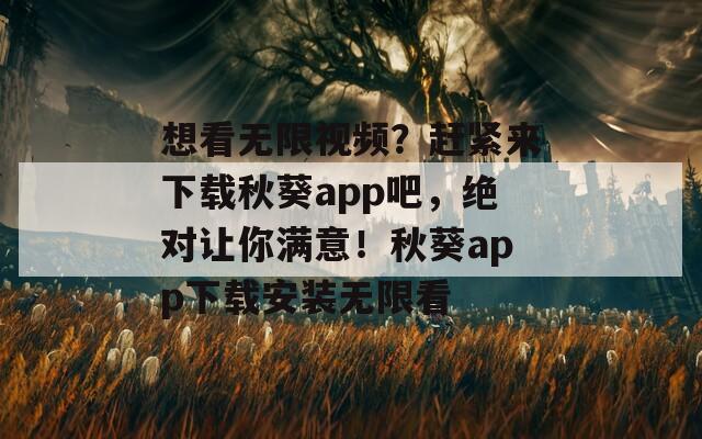 想看无限视频？赶紧来下载秋葵app吧，绝对让你满意！秋葵app下载安装无限看