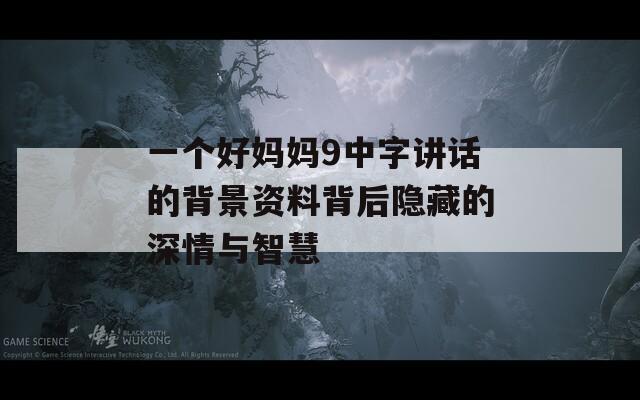 一个好妈妈9中字讲话的背景资料背后隐藏的深情与智慧