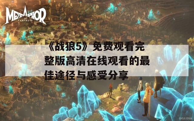 《战狼5》免费观看完整版高清在线观看的最佳途径与感受分享