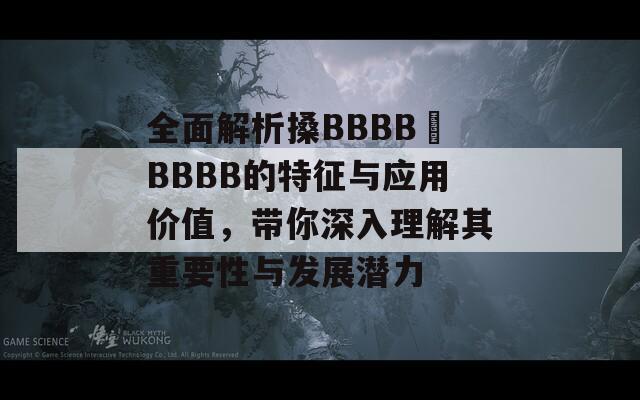 全面解析搡BBBB槡BBBB的特征与应用价值，带你深入理解其重要性与发展潜力