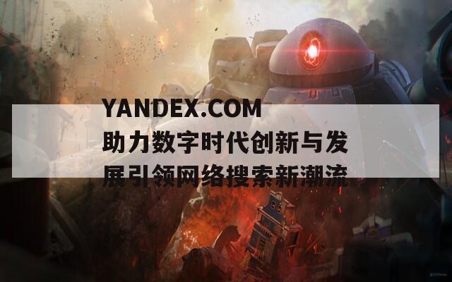 YANDEX.COM助力数字时代创新与发展引领网络搜索新潮流