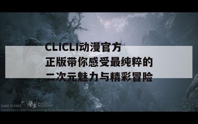 CLICLI动漫官方正版带你感受最纯粹的二次元魅力与精彩冒险