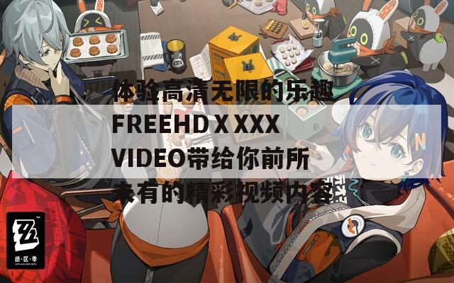 体验高清无限的乐趣 FREEHDⅩXXXVIDEO带给你前所未有的精彩视频内容