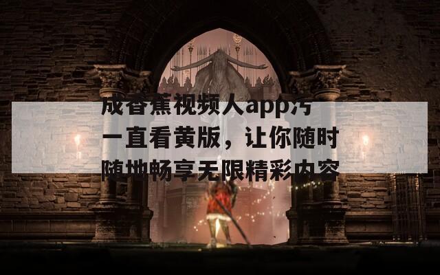 成香蕉视频人app污一直看黄版，让你随时随地畅享无限精彩内容