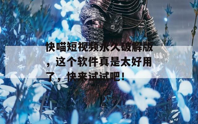 快喵短视频永久破解版，这个软件真是太好用了，快来试试吧！