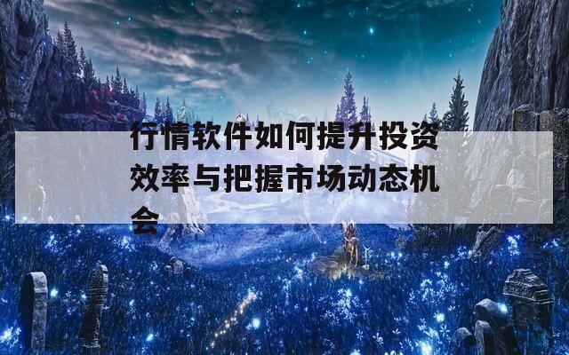 行情软件如何提升投资效率与把握市场动态机会