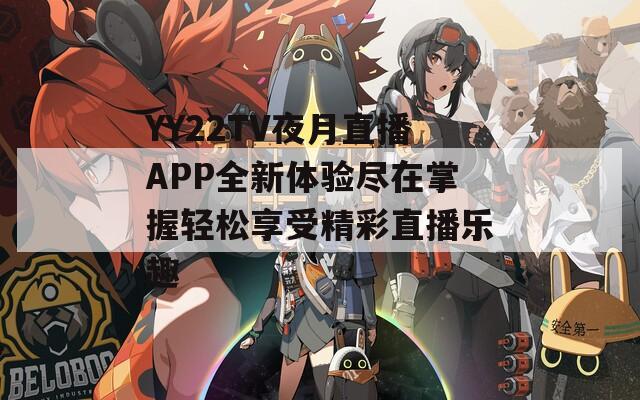 YY22TV夜月直播APP全新体验尽在掌握轻松享受精彩直播乐趣