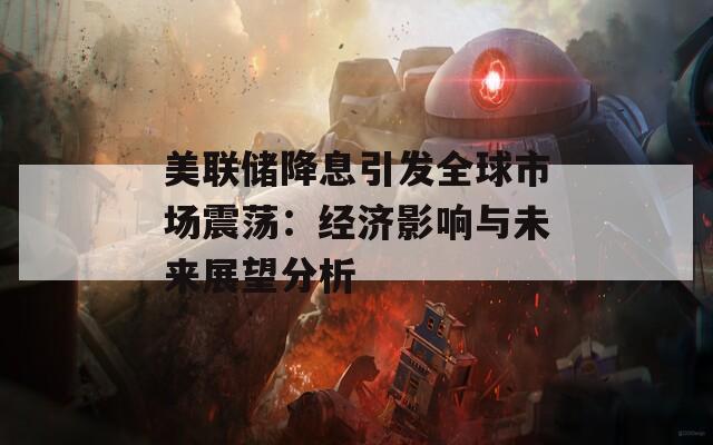 美联储降息引发全球市场震荡：经济影响与未来展望分析