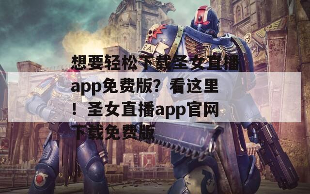 想要轻松下载圣女直播app免费版？看这里！圣女直播app官网下载免费版