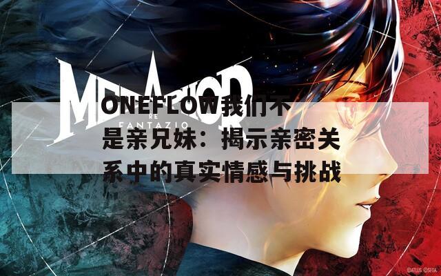 ONEFLOW我们不是亲兄妹：揭示亲密关系中的真实情感与挑战