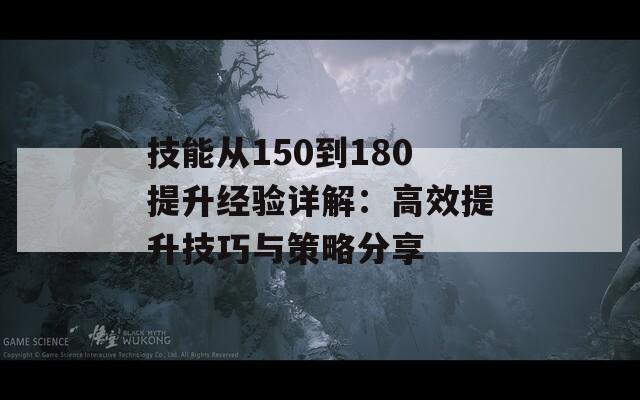 技能从150到180提升经验详解：高效提升技巧与策略分享