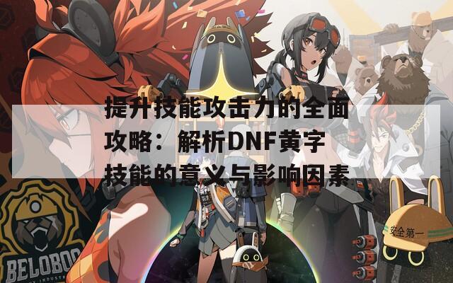 提升技能攻击力的全面攻略：解析DNF黄字技能的意义与影响因素