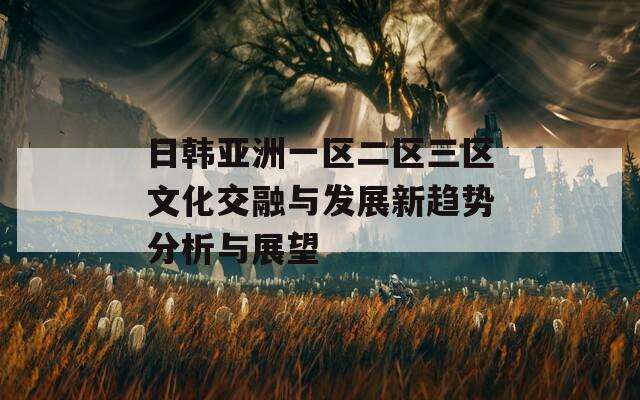 日韩亚洲一区二区三区文化交融与发展新趋势分析与展望