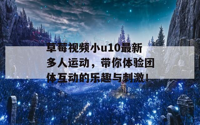 草莓视频小u10最新多人运动，带你体验团体互动的乐趣与刺激！