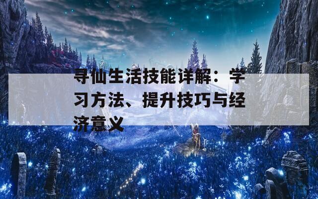 寻仙生活技能详解：学习方法、提升技巧与经济意义