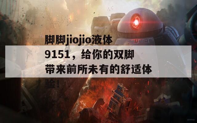 脚脚jiojio液体9151，给你的双脚带来前所未有的舒适体验！