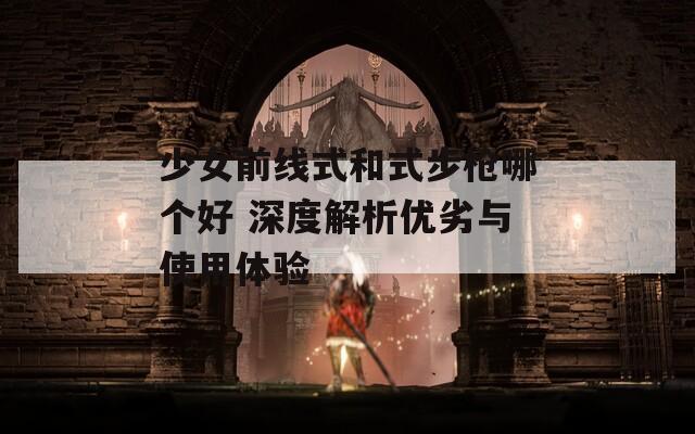 少女前线式和式步枪哪个好 深度解析优劣与使用体验