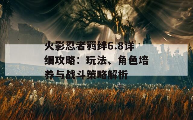 火影忍者羁绊6.8详细攻略：玩法、角色培养与战斗策略解析