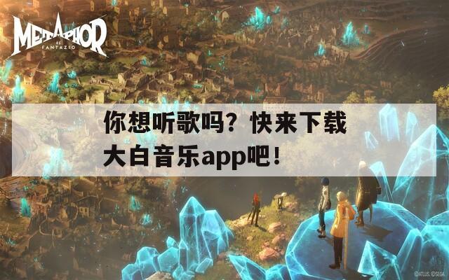 你想听歌吗？快来下载大白音乐app吧！