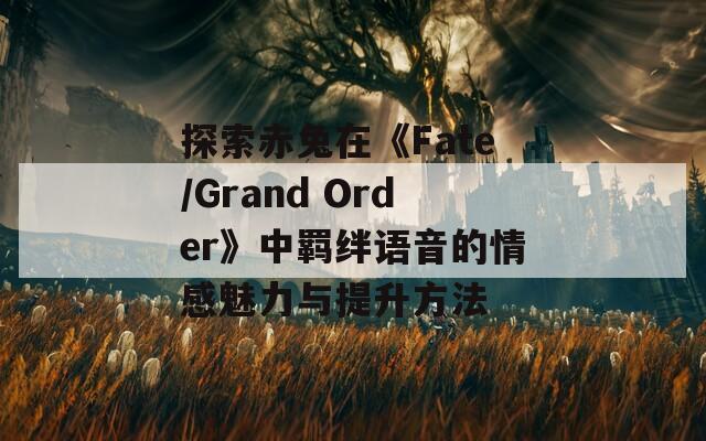 探索赤兔在《Fate/Grand Order》中羁绊语音的情感魅力与提升方法