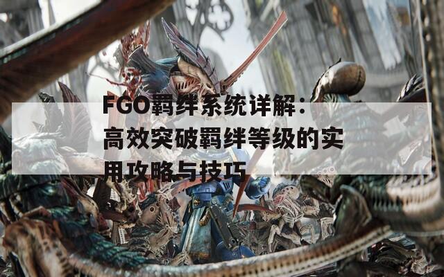 FGO羁绊系统详解：高效突破羁绊等级的实用攻略与技巧