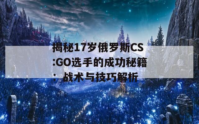 揭秘17岁俄罗斯CS:GO选手的成功秘籍：战术与技巧解析