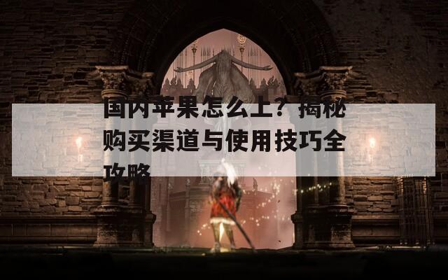 国内苹果怎么上？揭秘购买渠道与使用技巧全攻略