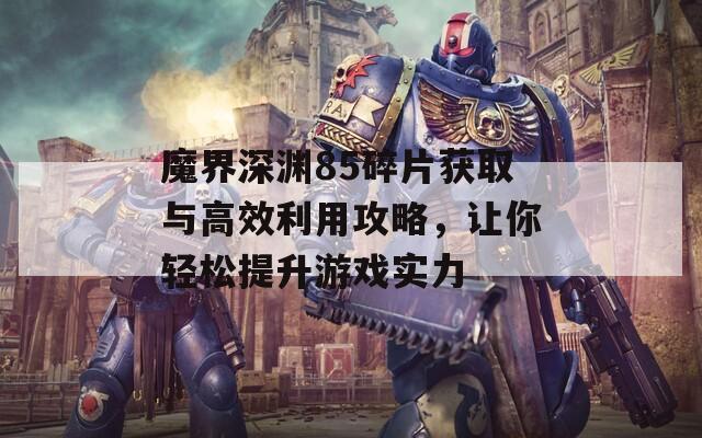 魔界深渊85碎片获取与高效利用攻略，让你轻松提升游戏实力