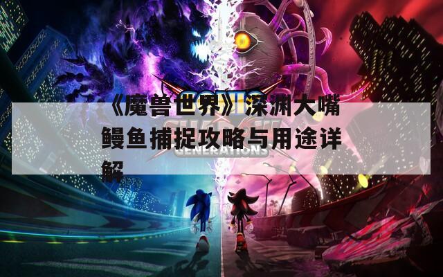 《魔兽世界》深渊大嘴鳗鱼捕捉攻略与用途详解