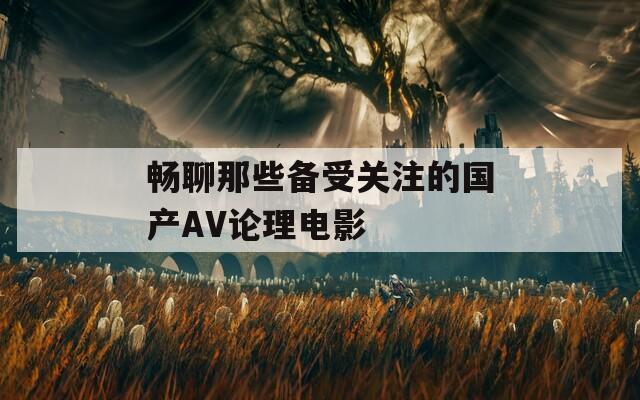 畅聊那些备受关注的国产AV论理电影