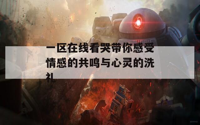 一区在线看哭带你感受情感的共鸣与心灵的洗礼