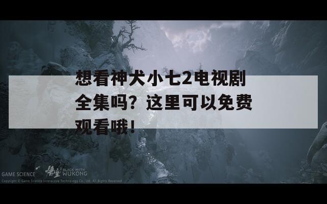 想看神犬小七2电视剧全集吗？这里可以免费观看哦！