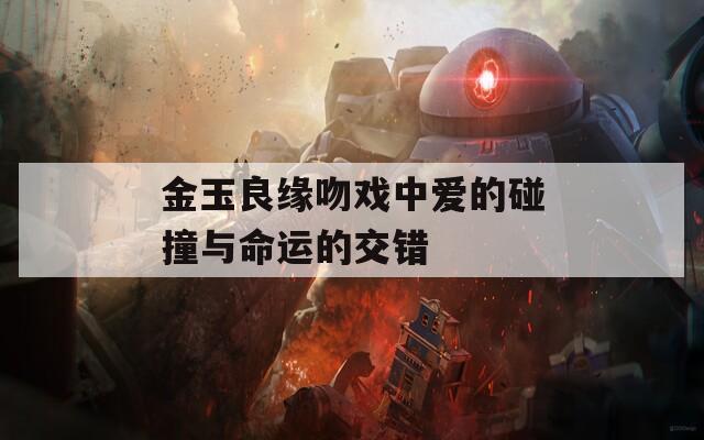 金玉良缘吻戏中爱的碰撞与命运的交错