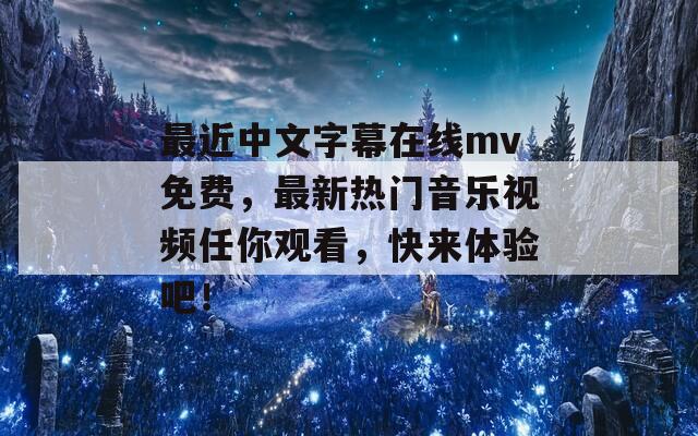 最近中文字幕在线mv免费，最新热门音乐视频任你观看，快来体验吧！