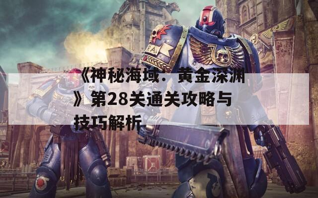 《神秘海域：黄金深渊》第28关通关攻略与技巧解析