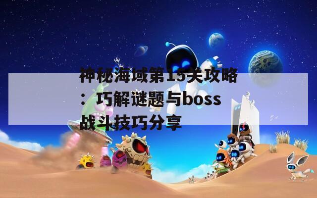 神秘海域第15关攻略：巧解谜题与boss战斗技巧分享