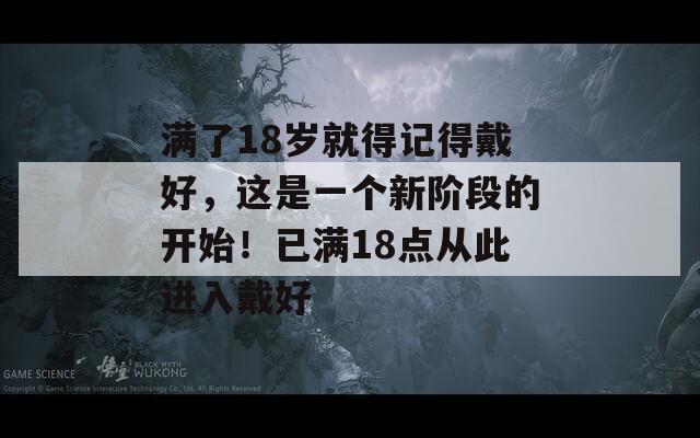 满了18岁就得记得戴好，这是一个新阶段的开始！已满18点从此进入戴好