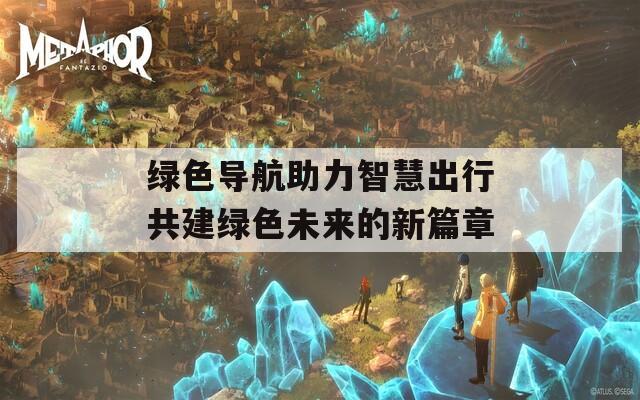 绿色导航助力智慧出行共建绿色未来的新篇章