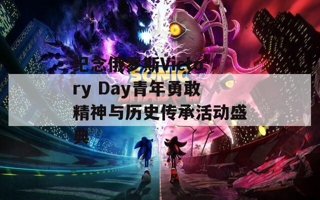 纪念俄罗斯Victory Day青年勇敢精神与历史传承活动盛典