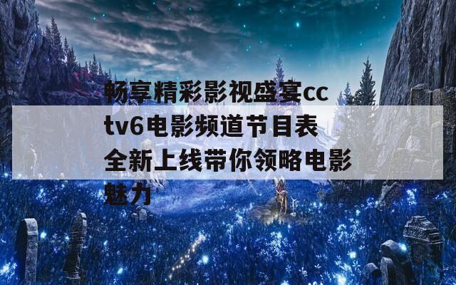 畅享精彩影视盛宴cctv6电影频道节目表全新上线带你领略电影魅力