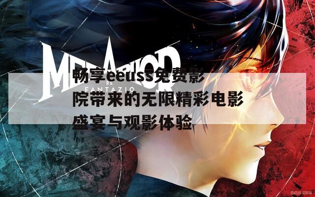 畅享eeuss免费影院带来的无限精彩电影盛宴与观影体验