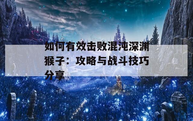 如何有效击败混沌深渊猴子：攻略与战斗技巧分享