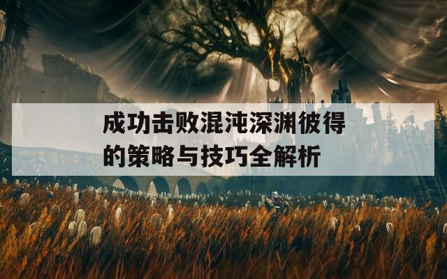 成功击败混沌深渊彼得的策略与技巧全解析