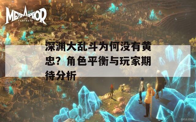 深渊大乱斗为何没有黄忠？角色平衡与玩家期待分析