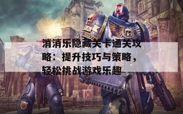 消消乐隐藏关卡通关攻略：提升技巧与策略，轻松挑战游戏乐趣