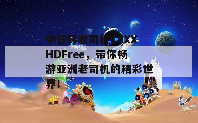 中日韩老司机XXXXHDFree，带你畅游亚洲老司机的精彩世界！