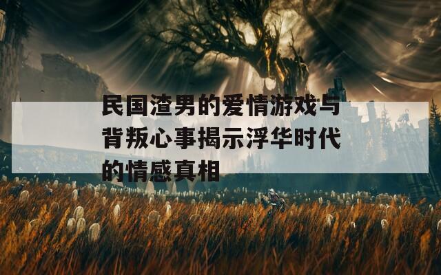 民国渣男的爱情游戏与背叛心事揭示浮华时代的情感真相