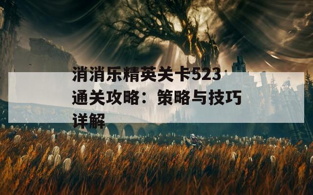 消消乐精英关卡523通关攻略：策略与技巧详解