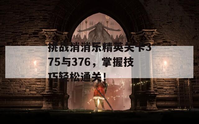 挑战消消乐精英关卡375与376，掌握技巧轻松通关！