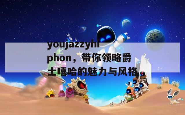 youjazzyhiphon，带你领略爵士嘻哈的魅力与风格